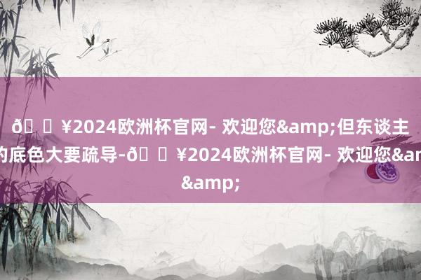 🔥2024欧洲杯官网- 欢迎您&但东谈主性的底色大要疏导-🔥2024欧洲杯官网- 欢迎您&