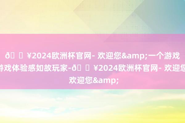🔥2024欧洲杯官网- 欢迎您&一个游戏最终的游戏体验感如故玩家-🔥2024欧洲杯官网- 欢迎您&