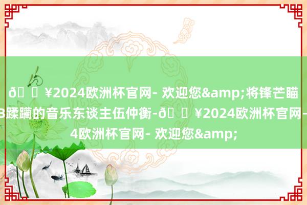 🔥2024欧洲杯官网- 欢迎您&将锋芒瞄准了雷同和TVB蹂躏的音乐东谈主伍仲衡-🔥2024欧洲杯官网- 欢迎您&