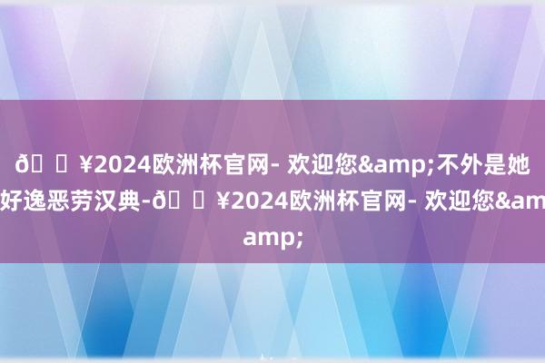 🔥2024欧洲杯官网- 欢迎您&不外是她的好逸恶劳汉典-🔥2024欧洲杯官网- 欢迎您&