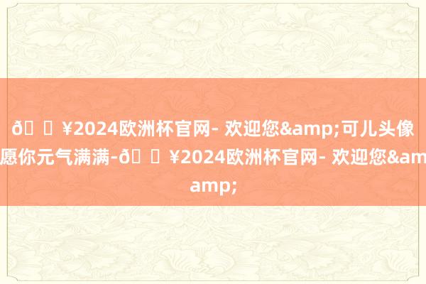 🔥2024欧洲杯官网- 欢迎您&可儿头像丨愿你元气满满-🔥2024欧洲杯官网- 欢迎您&