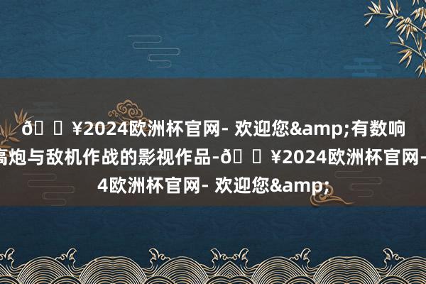 🔥2024欧洲杯官网- 欢迎您&有数响应志愿军愚弄高炮与敌机作战的影视作品-🔥2024欧洲杯官网- 欢迎您&