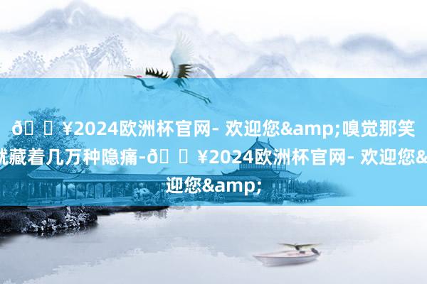 🔥2024欧洲杯官网- 欢迎您&嗅觉那笑貌里就藏着几万种隐痛-🔥2024欧洲杯官网- 欢迎您&