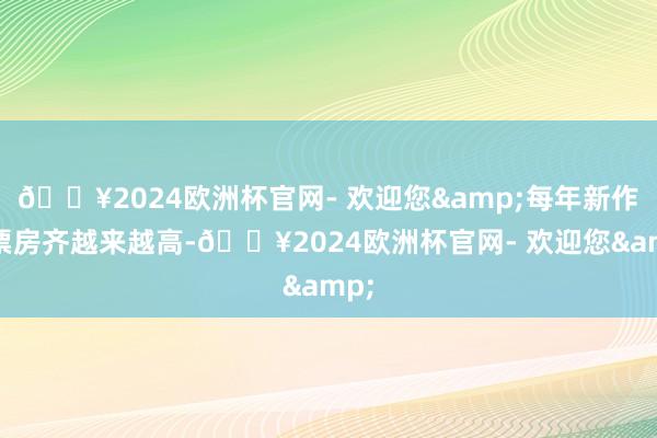 🔥2024欧洲杯官网- 欢迎您&每年新作的票房齐越来越高-🔥2024欧洲杯官网- 欢迎您&