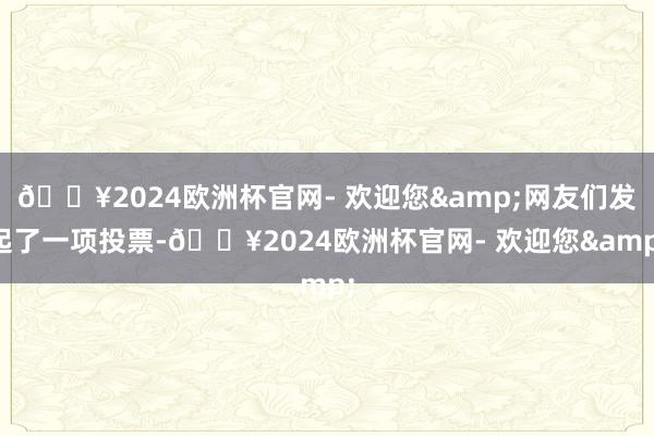 🔥2024欧洲杯官网- 欢迎您&网友们发起了一项投票-🔥2024欧洲杯官网- 欢迎您&