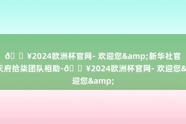 🔥2024欧洲杯官网- 欢迎您&新华社官方与天府拾柒团队相助-🔥2024欧洲杯官网- 欢迎您&