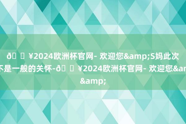 🔥2024欧洲杯官网- 欢迎您&S妈此次可不是一般的关怀-🔥2024欧洲杯官网- 欢迎您&
