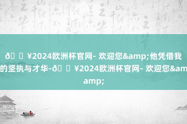 🔥2024欧洲杯官网- 欢迎您&他凭借我方的坚执与才华-🔥2024欧洲杯官网- 欢迎您&