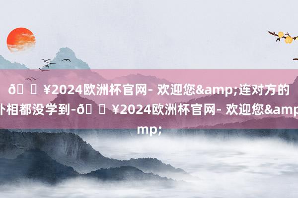 🔥2024欧洲杯官网- 欢迎您&连对方的外相都没学到-🔥2024欧洲杯官网- 欢迎您&