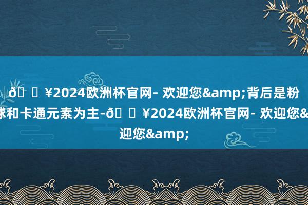 🔥2024欧洲杯官网- 欢迎您&背后是粉色气球和卡通元素为主-🔥2024欧洲杯官网- 欢迎您&