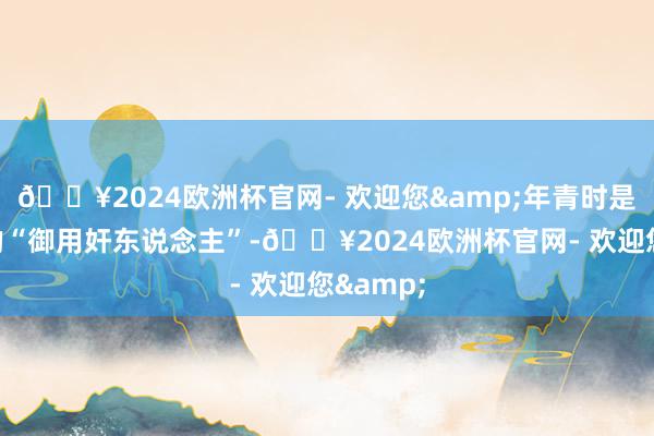 🔥2024欧洲杯官网- 欢迎您&年青时是港剧中的“御用奸东说念主”-🔥2024欧洲杯官网- 欢迎您&