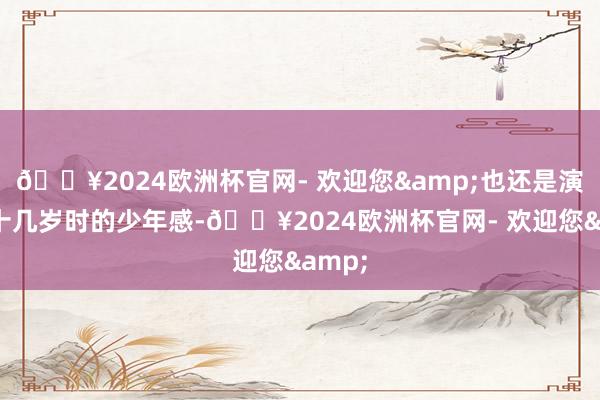 🔥2024欧洲杯官网- 欢迎您&也还是演不出十几岁时的少年感-🔥2024欧洲杯官网- 欢迎您&
