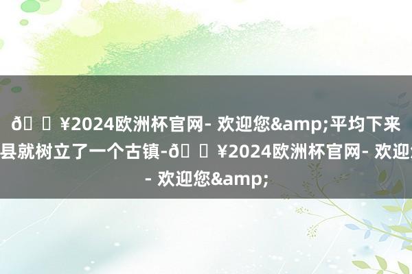 🔥2024欧洲杯官网- 欢迎您&平均下来真的一个县就树立了一个古镇-🔥2024欧洲杯官网- 欢迎您&