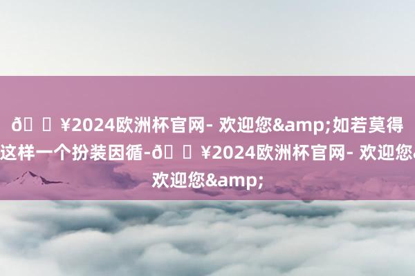 🔥2024欧洲杯官网- 欢迎您&如若莫得何家丽这样一个扮装因循-🔥2024欧洲杯官网- 欢迎您&