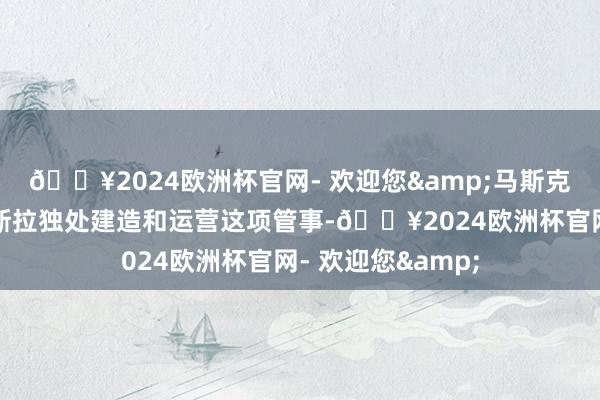 🔥2024欧洲杯官网- 欢迎您&马斯克似乎倾向于让特斯拉独处建造和运营这项管事-🔥2024欧洲杯官网- 欢迎您&