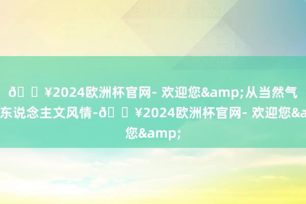 🔥2024欧洲杯官网- 欢迎您&从当然气象到东说念主文风情-🔥2024欧洲杯官网- 欢迎您&