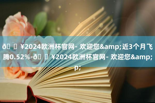 🔥2024欧洲杯官网- 欢迎您&近3个月飞腾0.52%-🔥2024欧洲杯官网- 欢迎您&