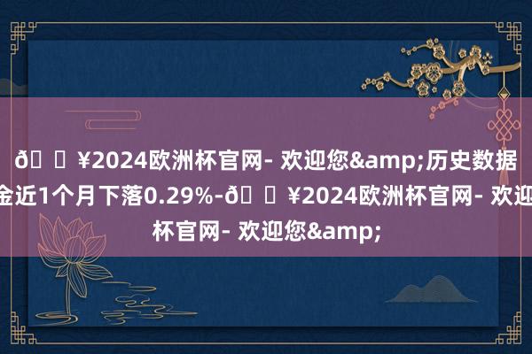 🔥2024欧洲杯官网- 欢迎您&历史数据败露该基金近1个月下落0.29%-🔥2024欧洲杯官网- 欢迎您&