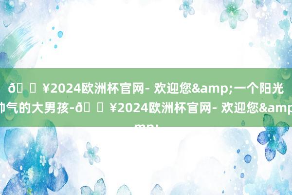 🔥2024欧洲杯官网- 欢迎您&一个阳光帅气的大男孩-🔥2024欧洲杯官网- 欢迎您&
