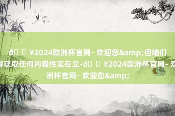 🔥2024欧洲杯官网- 欢迎您&但咱们施行上还莫得获取任何内容性实在立-🔥2024欧洲杯官网- 欢迎您&