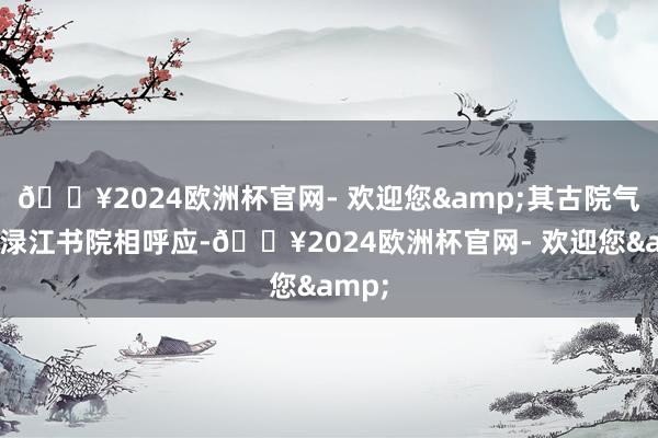 🔥2024欧洲杯官网- 欢迎您&其古院气质与渌江书院相呼应-🔥2024欧洲杯官网- 欢迎您&