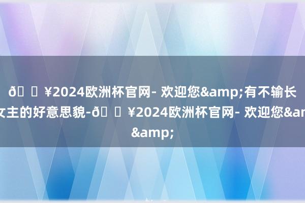 🔥2024欧洲杯官网- 欢迎您&有不输长剧女主的好意思貌-🔥2024欧洲杯官网- 欢迎您&