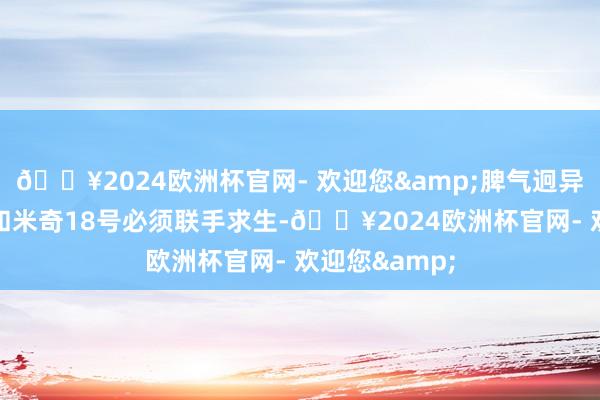 🔥2024欧洲杯官网- 欢迎您&脾气迥异的米奇17号和米奇18号必须联手求生-🔥2024欧洲杯官网- 欢迎您&