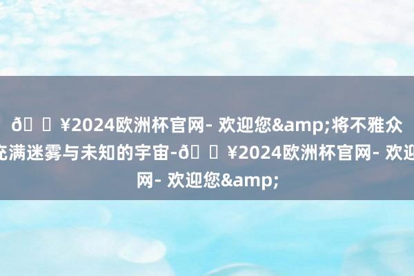 🔥2024欧洲杯官网- 欢迎您&将不雅众带入一个充满迷雾与未知的宇宙-🔥2024欧洲杯官网- 欢迎您&