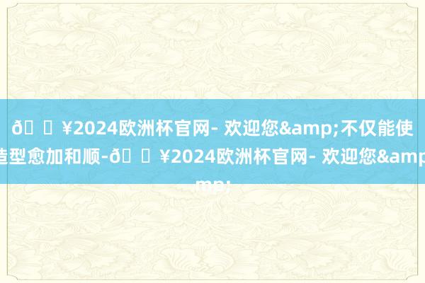 🔥2024欧洲杯官网- 欢迎您&不仅能使造型愈加和顺-🔥2024欧洲杯官网- 欢迎您&