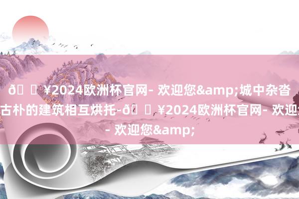 🔥2024欧洲杯官网- 欢迎您&城中杂沓的树木与古朴的建筑相互烘托-🔥2024欧洲杯官网- 欢迎您&