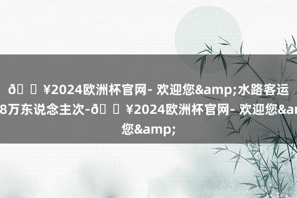 🔥2024欧洲杯官网- 欢迎您&水路客运量68万东说念主次-🔥2024欧洲杯官网- 欢迎您&