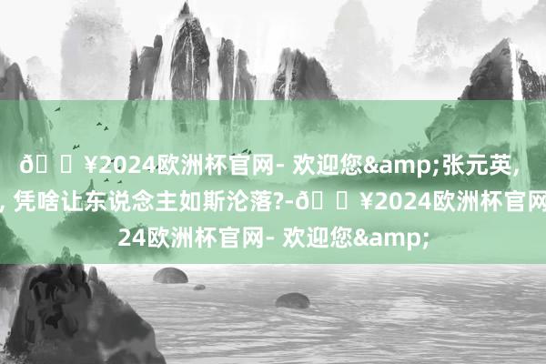 🔥2024欧洲杯官网- 欢迎您&张元英, 南韩新一代神颜, 凭啥让东说念主如斯沦落?-🔥2024欧洲杯官网- 欢迎您&