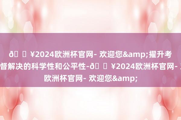 🔥2024欧洲杯官网- 欢迎您&擢升考验检测机构监督解决的科学性和公平性-🔥2024欧洲杯官网- 欢迎您&