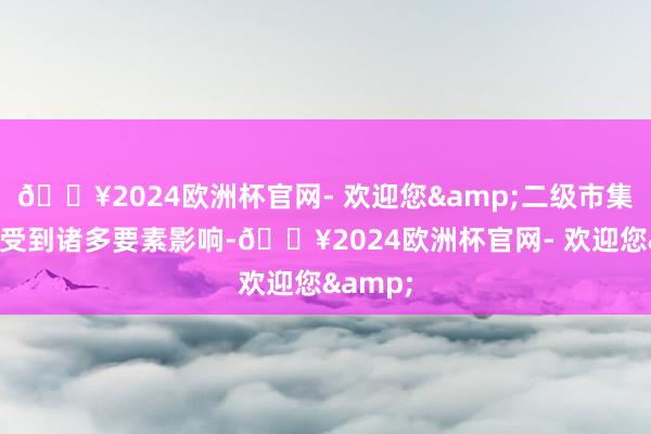 🔥2024欧洲杯官网- 欢迎您&二级市集的股价受到诸多要素影响-🔥2024欧洲杯官网- 欢迎您&