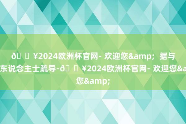 🔥2024欧洲杯官网- 欢迎您&  据与里面东说念主士疏导-🔥2024欧洲杯官网- 欢迎您&