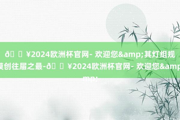 🔥2024欧洲杯官网- 欢迎您&其灯组规模创往届之最-🔥2024欧洲杯官网- 欢迎您&