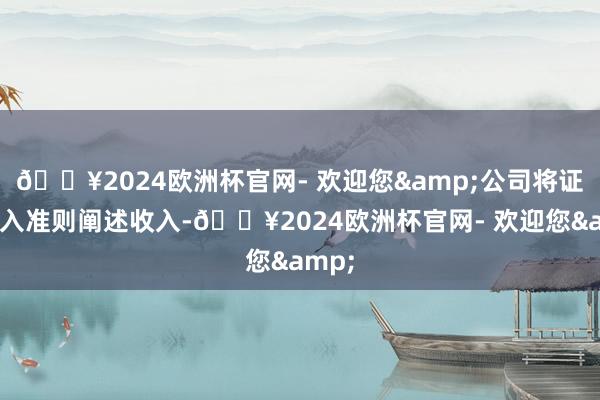 🔥2024欧洲杯官网- 欢迎您&公司将证据收入准则阐述收入-🔥2024欧洲杯官网- 欢迎您&