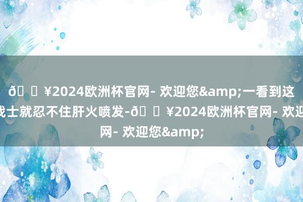 🔥2024欧洲杯官网- 欢迎您&一看到这个说念德战士就忍不住肝火喷发-🔥2024欧洲杯官网- 欢迎您&