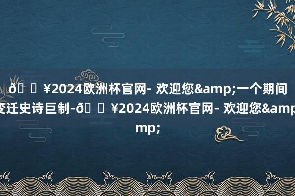 🔥2024欧洲杯官网- 欢迎您&一个期间变迁史诗巨制-🔥2024欧洲杯官网- 欢迎您&