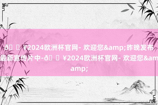 🔥2024欧洲杯官网- 欢迎您&昨晚发布的最新宣传片中-🔥2024欧洲杯官网- 欢迎您&