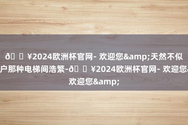 🔥2024欧洲杯官网- 欢迎您&天然不似两梯四户那种电梯间浩繁-🔥2024欧洲杯官网- 欢迎您&