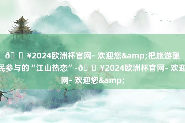 🔥2024欧洲杯官网- 欢迎您&把旅游酿成一场全民参与的“江山热恋”-🔥2024欧洲杯官网- 欢迎您&