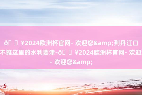 🔥2024欧洲杯官网- 欢迎您&到丹江口一定要参不雅这里的水利要津-🔥2024欧洲杯官网- 欢迎您&
