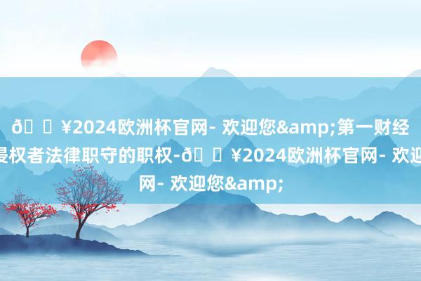 🔥2024欧洲杯官网- 欢迎您&第一财经保留根究侵权者法律职守的职权-🔥2024欧洲杯官网- 欢迎您&
