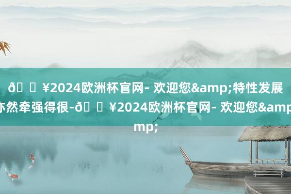 🔥2024欧洲杯官网- 欢迎您&特性发展亦然牵强得很-🔥2024欧洲杯官网- 欢迎您&
