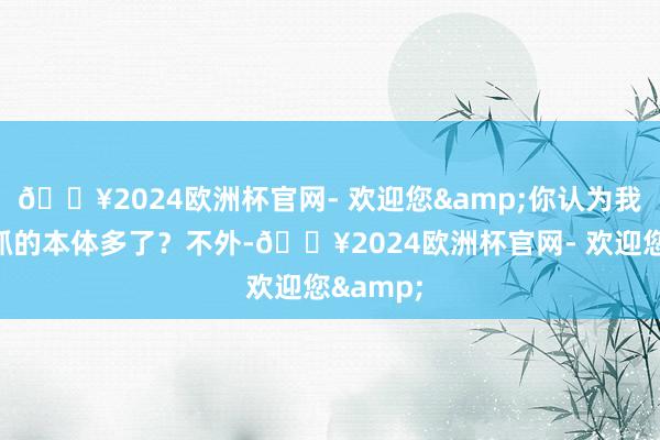 🔥2024欧洲杯官网- 欢迎您&你认为我方能掌抓的本体多了？不外-🔥2024欧洲杯官网- 欢迎您&