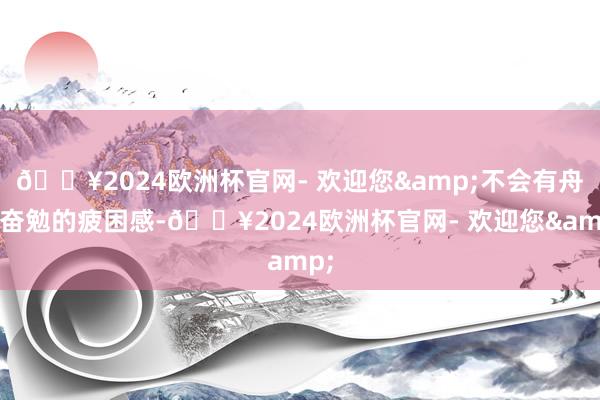 🔥2024欧洲杯官网- 欢迎您&不会有舟车奋勉的疲困感-🔥2024欧洲杯官网- 欢迎您&