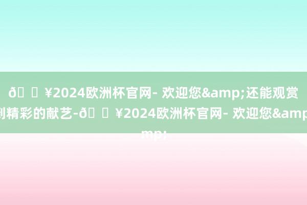 🔥2024欧洲杯官网- 欢迎您&还能观赏到精彩的献艺-🔥2024欧洲杯官网- 欢迎您&