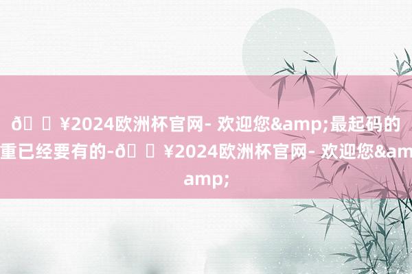 🔥2024欧洲杯官网- 欢迎您&最起码的尊重已经要有的-🔥2024欧洲杯官网- 欢迎您&