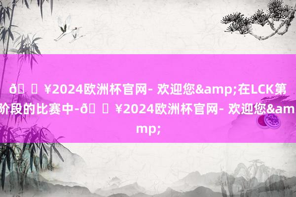 🔥2024欧洲杯官网- 欢迎您&在LCK第1阶段的比赛中-🔥2024欧洲杯官网- 欢迎您&